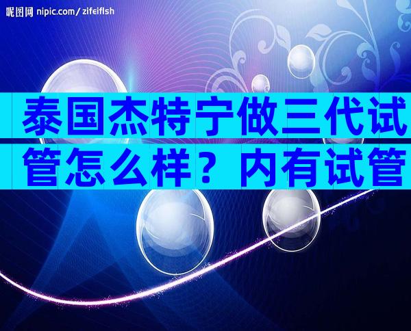 泰国杰特宁做三代试管怎么样？内有试管费用和成功率一览