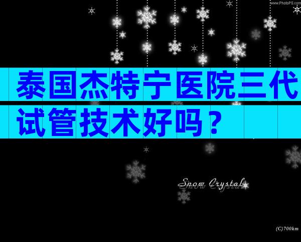 泰国杰特宁医院三代试管技术好吗？
