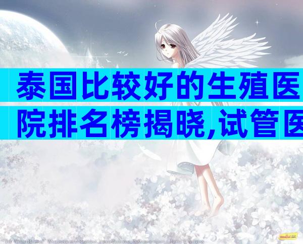 泰国比较好的生殖医院排名榜揭晓,试管医院这样选