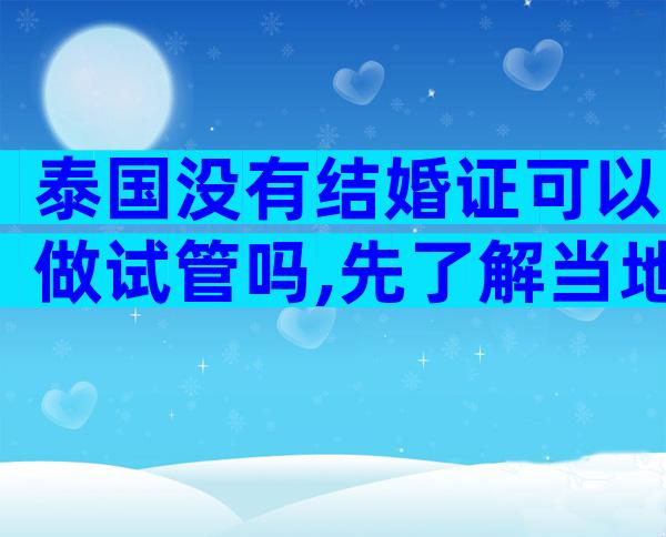 泰国没有结婚证可以做试管吗,先了解当地相关政策