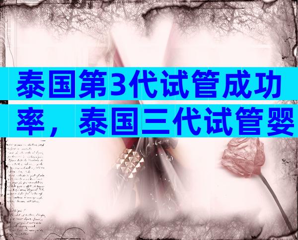 泰国第3代试管成功率，泰国三代试管婴儿成功率是多少？