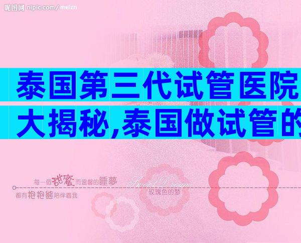 泰国第三代试管医院大揭秘,泰国做试管的好医院