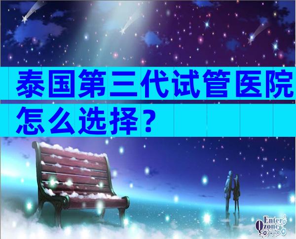 泰国第三代试管医院怎么选择？