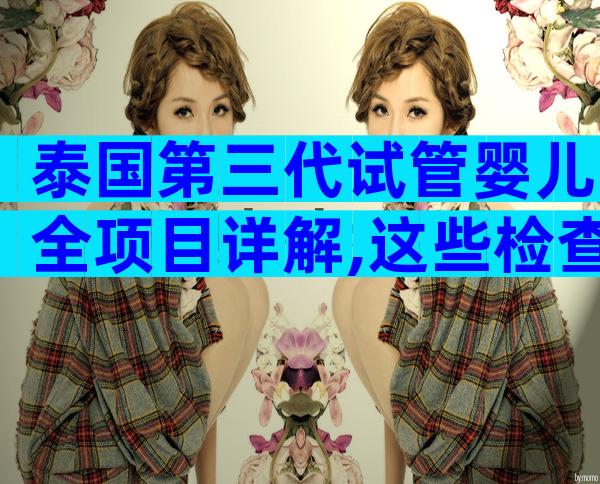 泰国第三代试管婴儿全项目详解,这些检查必不可少!
