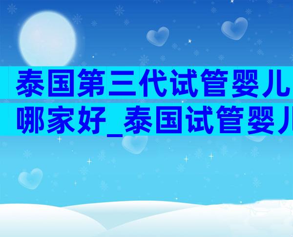 泰国第三代试管婴儿哪家好_泰国试管婴儿第三代技术