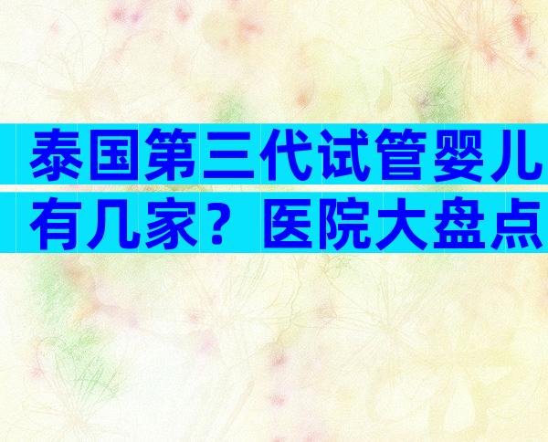 泰国第三代试管婴儿有几家？医院大盘点