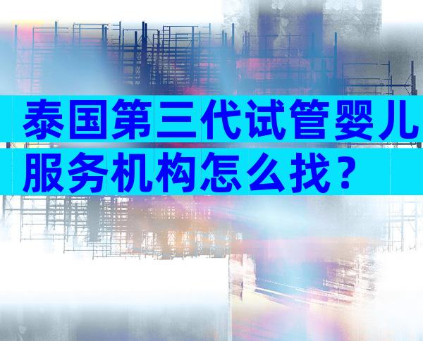 泰国第三代试管婴儿服务机构怎么找？