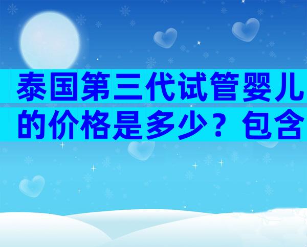 泰国第三代试管婴儿的价格是多少？包含了哪些项目费用
