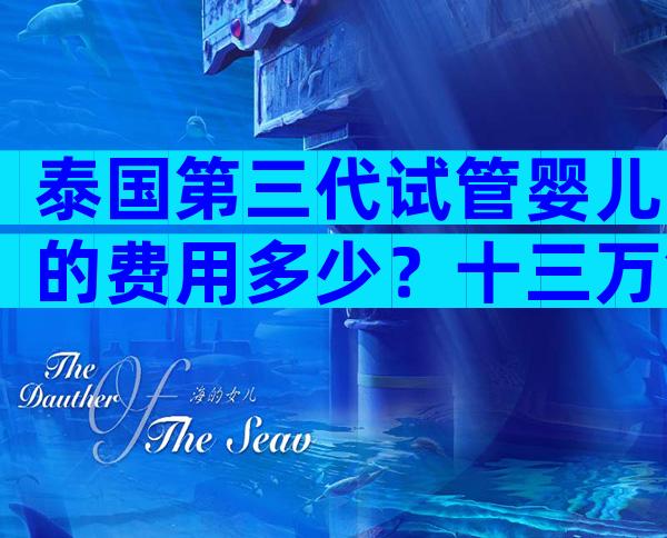 泰国第三代试管婴儿的费用多少？十三万够不够？