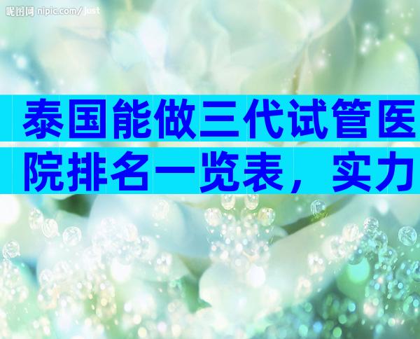 泰国能做三代试管医院排名一览表，实力不输公立大机构