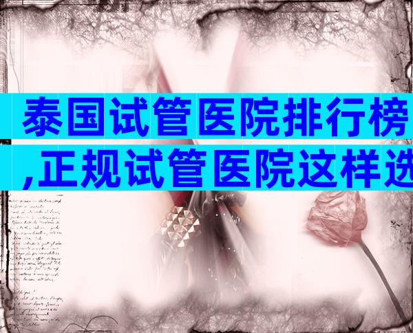 泰国试管医院排行榜,正规试管医院这样选!