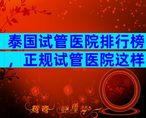 泰国试管医院排行榜，正规试管医院这样选!