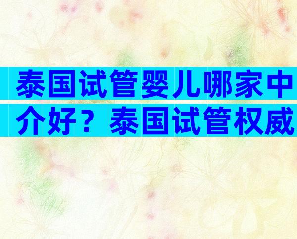 泰国试管婴儿哪家中介好？泰国试管权威医院