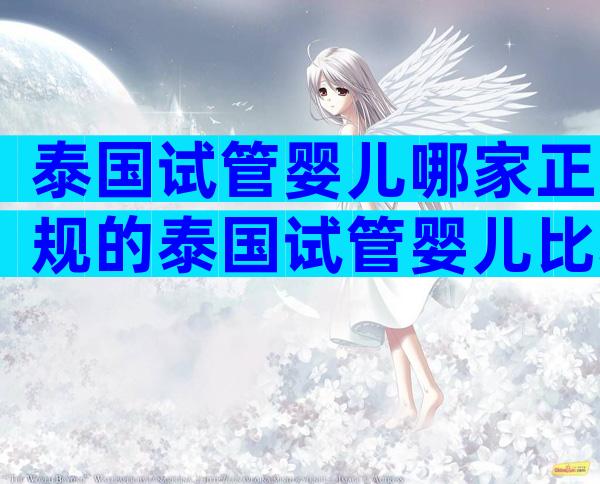 泰国试管婴儿哪家正规的泰国试管婴儿比较好？