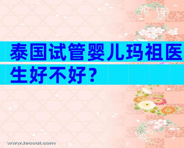 泰国试管婴儿玛祖医生好不好？