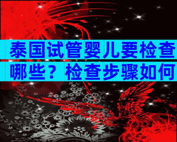 泰国试管婴儿要检查哪些？检查步骤如何？