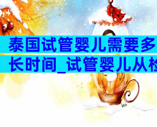 泰国试管婴儿需要多长时间_试管婴儿从检查到怀孕需要多长时间