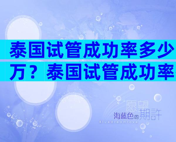 泰国试管成功率多少万？泰国试管成功率挺高