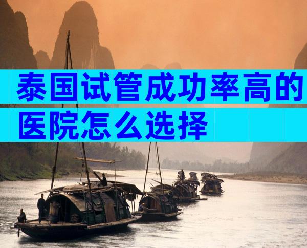 泰国试管成功率高的医院怎么选择