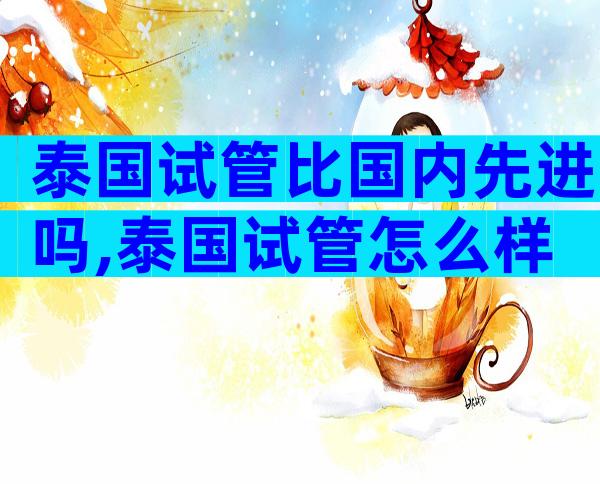 泰国试管比国内先进吗,泰国试管怎么样