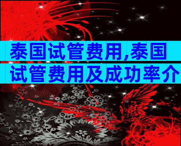 泰国试管费用,泰国试管费用及成功率介绍