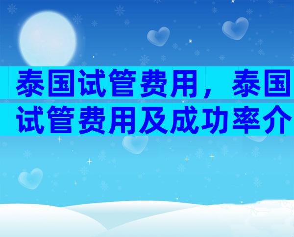 泰国试管费用，泰国试管费用及成功率介绍