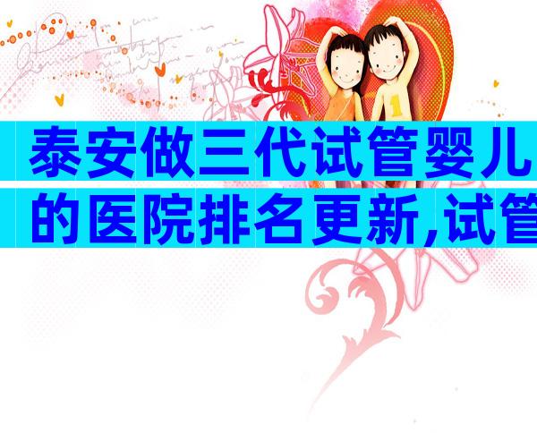 泰安做三代试管婴儿的医院排名更新,试管婴儿哪里做好