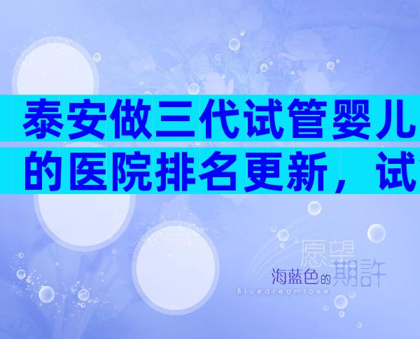 泰安做三代试管婴儿的医院排名更新，试管婴儿哪里做好