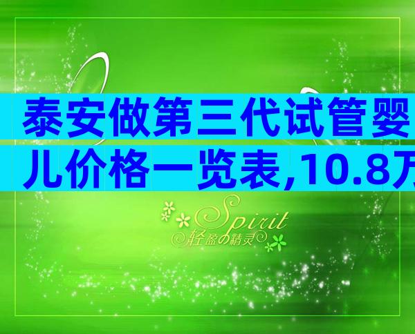 泰安做第三代试管婴儿价格一览表,10.8万够了吗