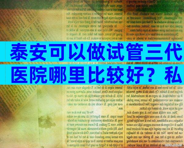 泰安可以做试管三代医院哪里比较好？私立医院也不能那么迷信