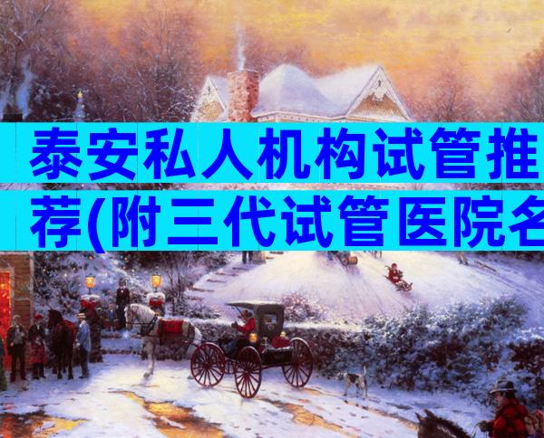 泰安私人机构试管推荐(附三代试管医院名单)