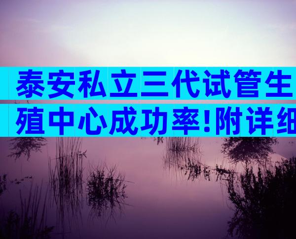 泰安私立三代试管生殖中心成功率!附详细受孕流程