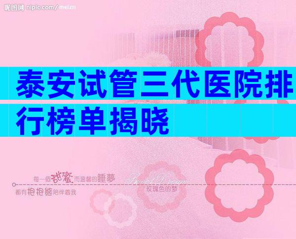 泰安试管三代医院排行榜单揭晓