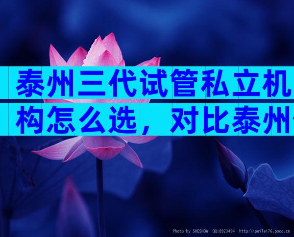 泰州三代试管私立机构怎么选，对比泰州做的怎么样？