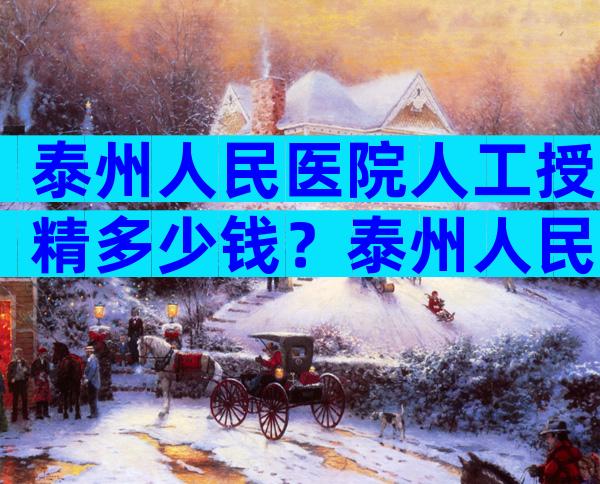泰州人民医院人工授精多少钱？泰州人民医院人工授精价格