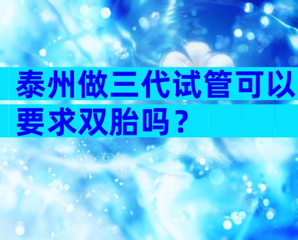 泰州做三代试管可以要求双胎吗？