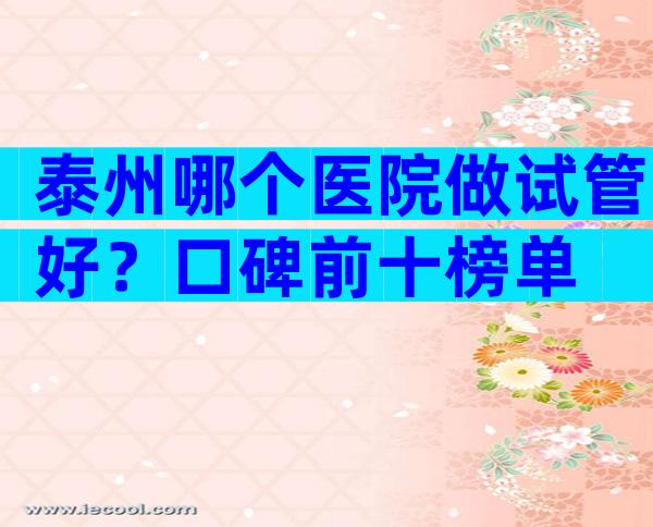 泰州哪个医院做试管好？口碑前十榜单