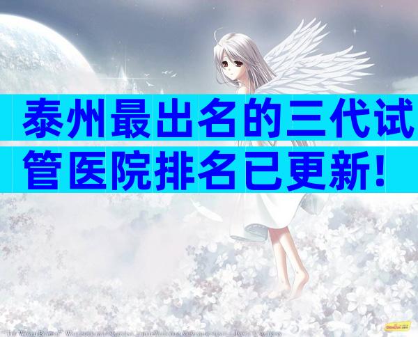 泰州最出名的三代试管医院排名已更新!