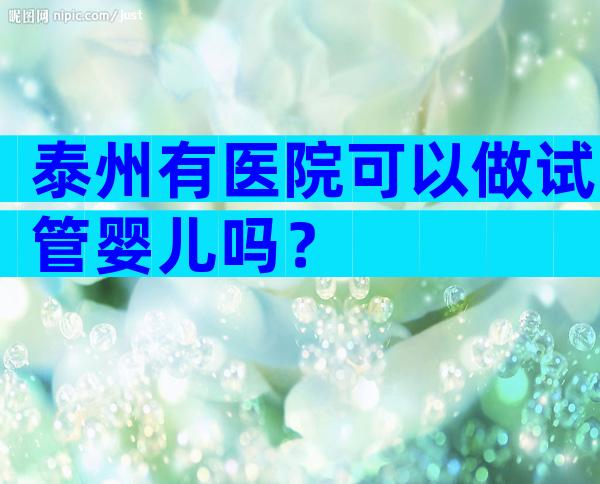 泰州有医院可以做试管婴儿吗？