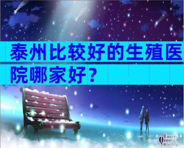 泰州比较好的生殖医院哪家好？