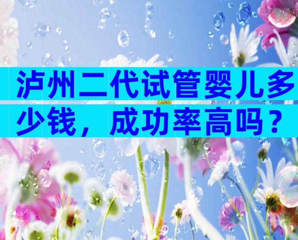 泸州二代试管婴儿多少钱，成功率高吗？