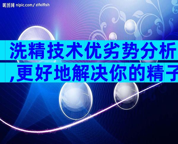 洗精技术优劣势分析,更好地解决你的精子问题。