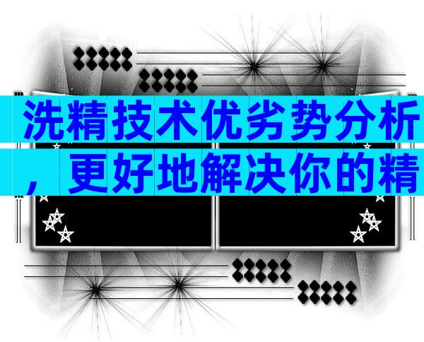 洗精技术优劣势分析，更好地解决你的精子问题。