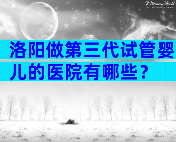 洛阳做第三代试管婴儿的医院有哪些？