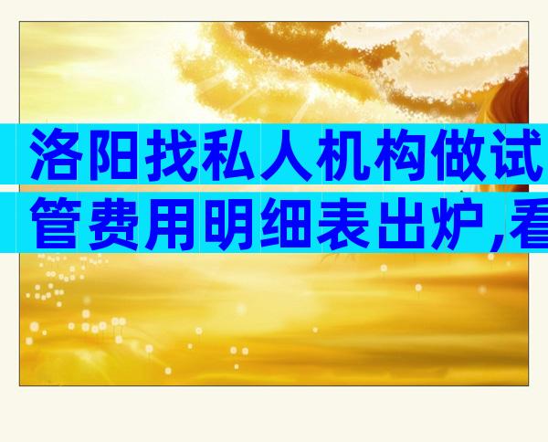 洛阳找私人机构做试管费用明细表出炉,看看总共多少钱!