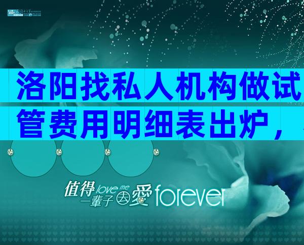 洛阳找私人机构做试管费用明细表出炉，看看总共多少钱！