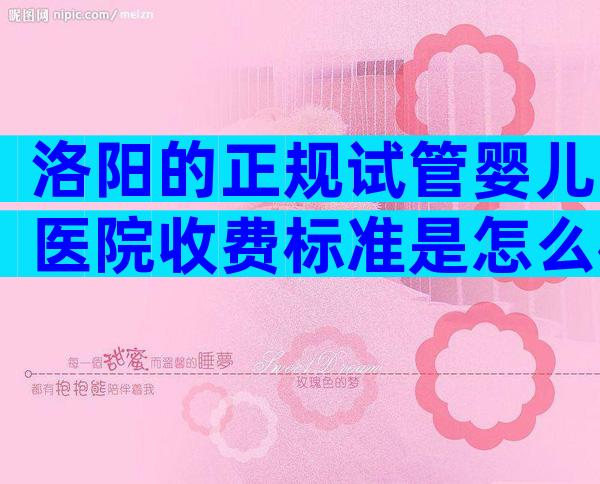 洛阳的正规试管婴儿医院收费标准是怎么样的？成功率如何？