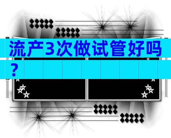 流产3次做试管好吗？