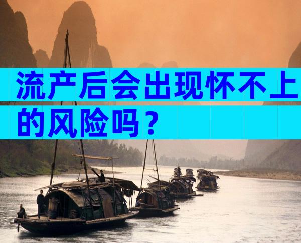 流产后会出现怀不上的风险吗？