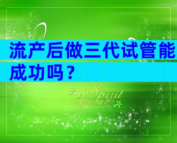 流产后做三代试管能成功吗？